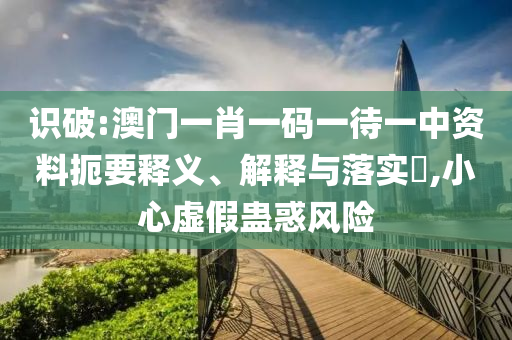 识破:澳门一肖一码一待一中资料扼要释义、解释与落实​,小心虚假蛊惑风险