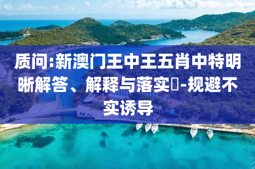 质问:新澳门王中王五肖中特明晰解答、解释与落实​-规避不实诱导