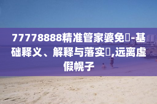 77778888精准管家婆免費-基础释义、解释与落实​,远离虚假幌子